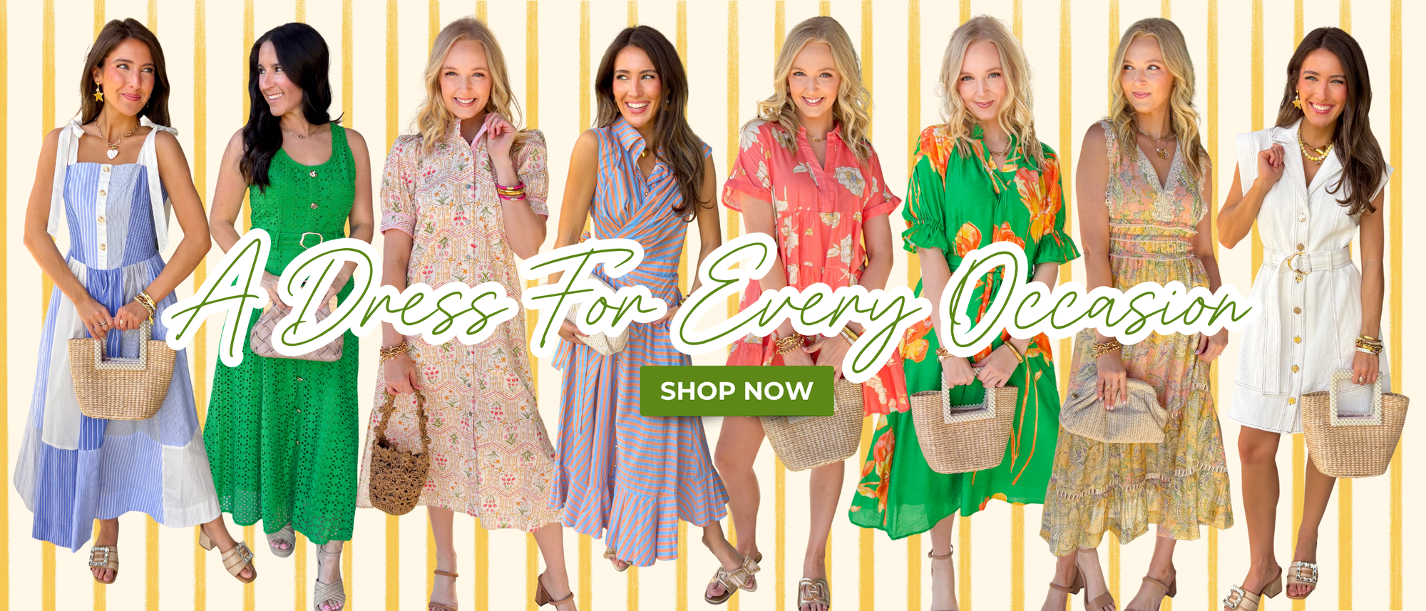 "A Dress For Every Occasion" "Shop Now"  8 dress styles ranging from midi to mini length. Different colors and patterns perfect for spring