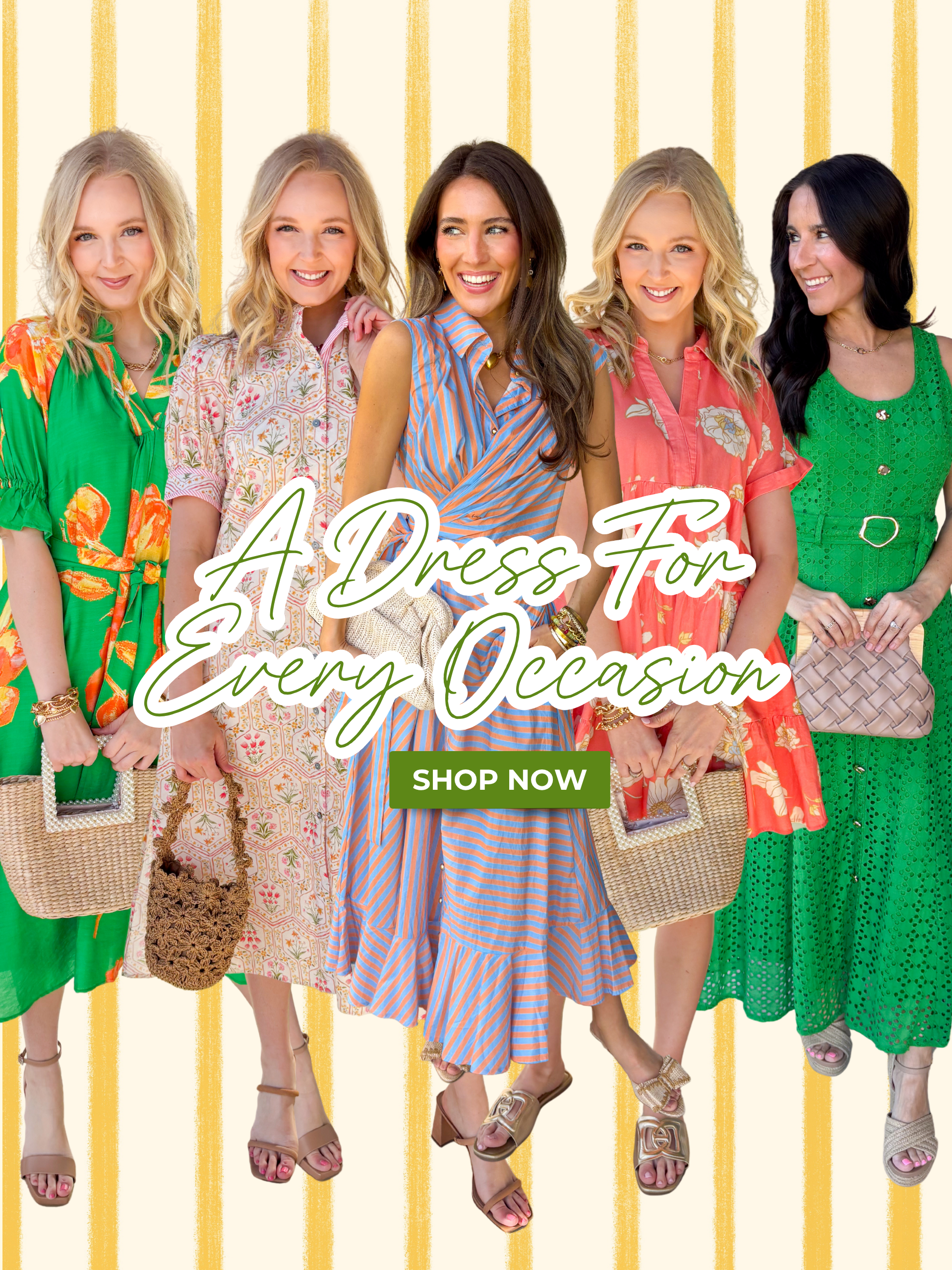 "A Dress For Every Occasion" "Shop Now"  5 dress styles ranging from midi to mini length. Different colors and patterns perfect for spring